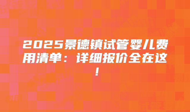 2025景德镇试管婴儿费用清单:详细报价全在这!