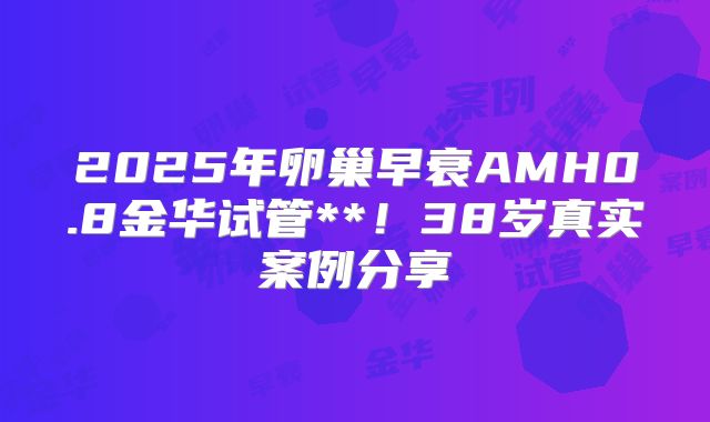2025年卵巢早衰AMH0.8金华试管**!38岁真实案例分享