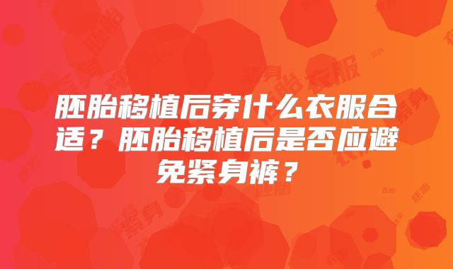 胚胎移植后穿什么衣服合适？胚胎移植后是否应避免紧身裤？