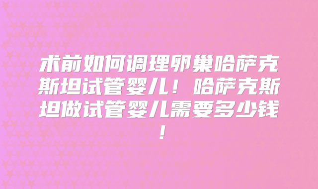 术前如何调理卵巢哈萨克斯坦试管婴儿!哈萨克斯坦做试管婴儿需要多少钱!