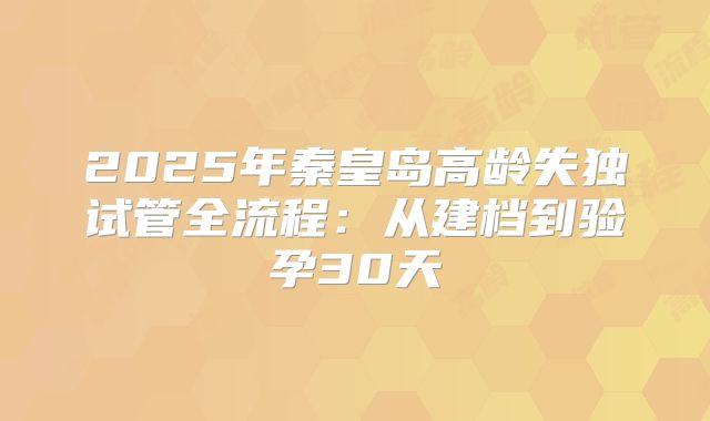 2025年秦皇岛高龄失独试管全流程：从建档到验孕30天