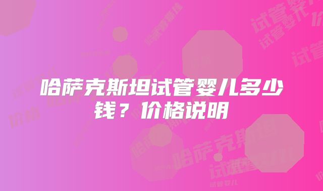 哈萨克斯坦试管婴儿多少钱?价格说明