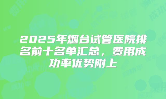 2025年烟台试管医院排名前十名单汇总,费用成功率优势附上