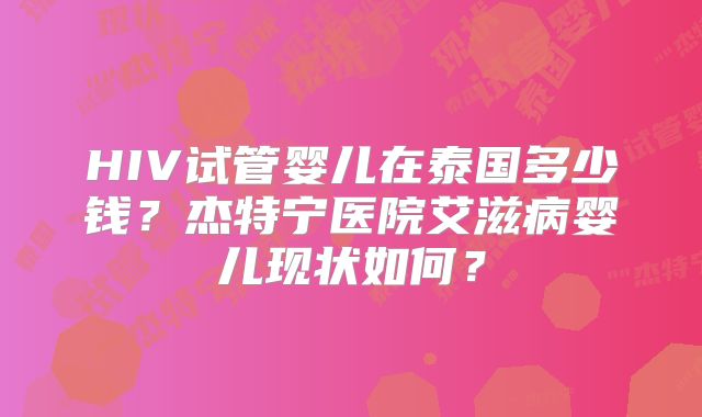 HIV试管婴儿在泰国多少钱?杰特宁医院艾滋病婴儿现状如何?