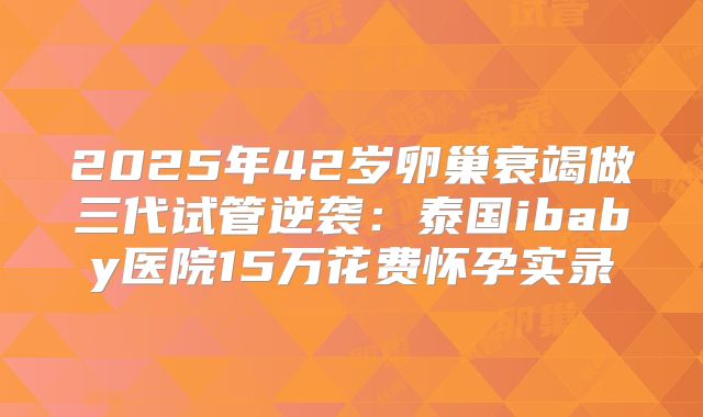 2025年42岁卵巢衰竭做三代试管逆袭:泰国ibaby医院15万花费怀孕实录