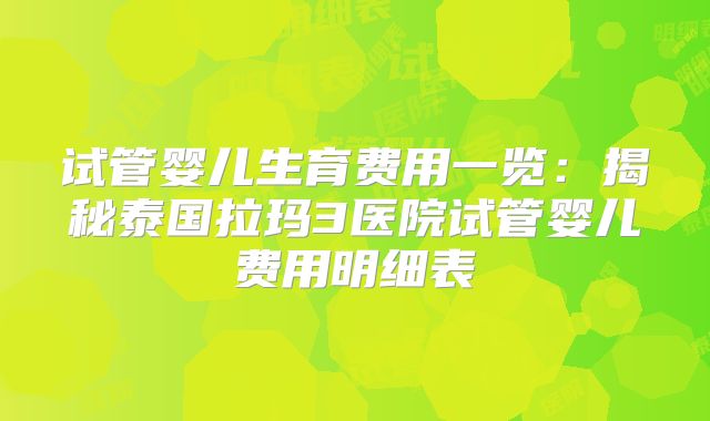 试管婴儿生育费用一览:揭秘泰国拉玛3医院试管婴儿费用明细表