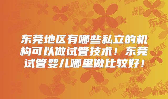 东莞地区有哪些私立的机构可以做试管技术!东莞试管婴儿哪里做比较好!
