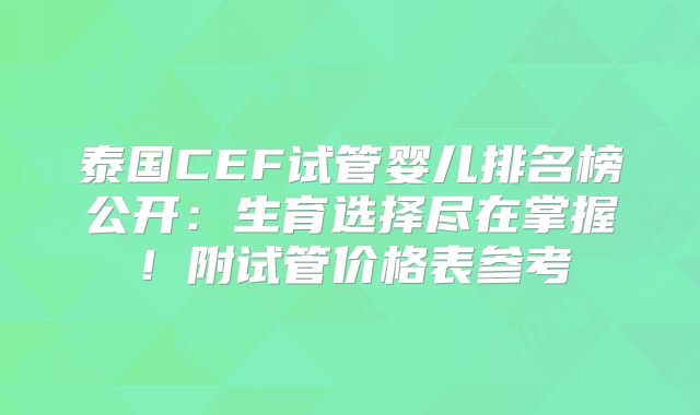 泰国CEF试管婴儿排名榜公开:生育选择尽在掌握!附试管价格表参考