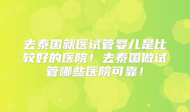 去泰国就医试管婴儿是比较好的医院！去泰国做试管哪些医院可靠！