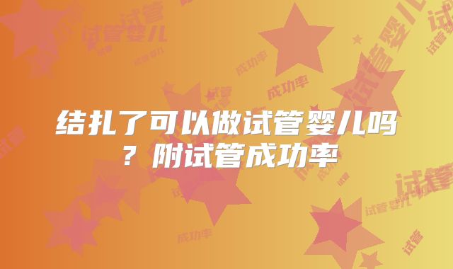 结扎了可以做试管婴儿吗？附试管成功率