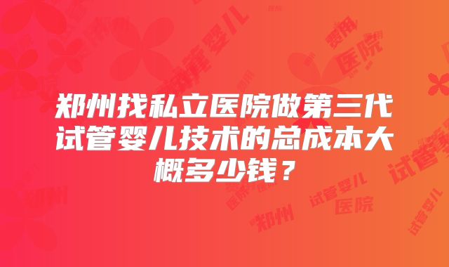 郑州找私立医院做第三代试管婴儿技术的总成本大概多少钱?