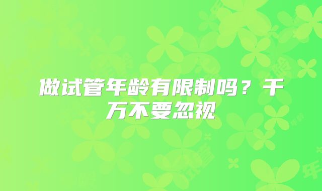 做试管年龄有限制吗？千万不要忽视