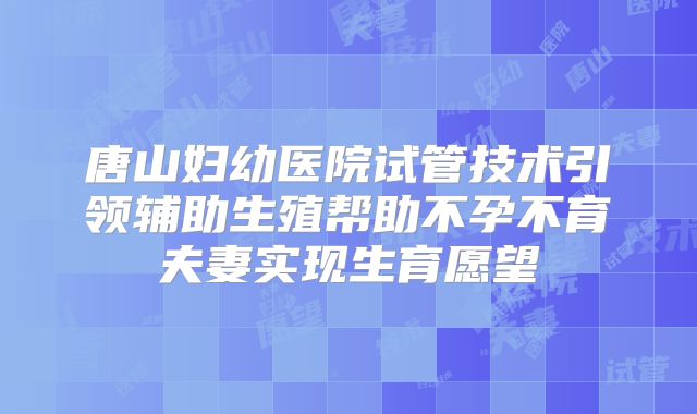 唐山妇幼医院试管技术引领辅助生殖帮助不孕不育夫妻实现生育愿望