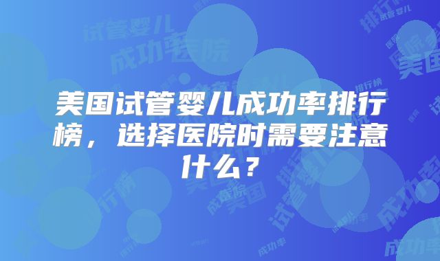 美国试管婴儿成功率排行榜,选择医院时需要注意什么?