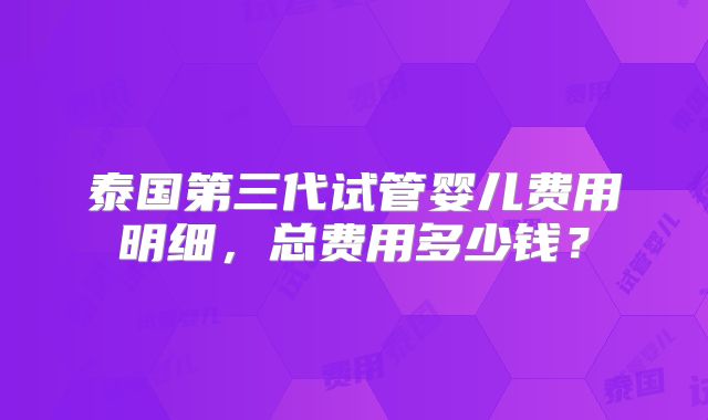 泰国第三代试管婴儿费用明细，总费用多少钱？