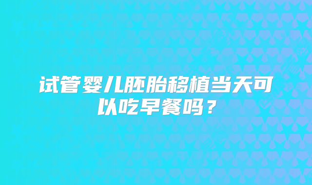 试管婴儿胚胎移植当天可以吃早餐吗?