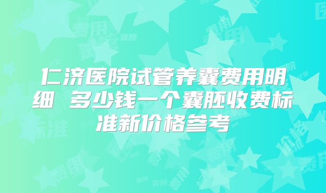仁济医院试管养囊费用明细 多少钱一个囊胚收费标准新价格参考