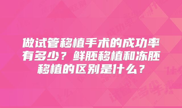 做试管移植手术的成功率有多少？鲜胚移植和冻胚移植的区别是什么？