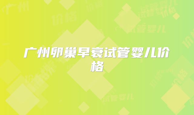 广州卵巢早衰试管婴儿价格