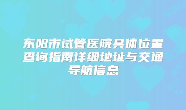 东阳市试管医院具体位置查询指南详细地址与交通导航信息