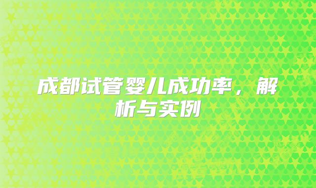 成都试管婴儿成功率，解析与实例