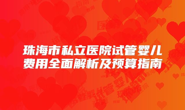 珠海市私立医院试管婴儿费用全面解析及预算指南