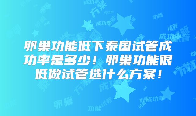 卵巢功能低下泰国试管成功率是多少!卵巢功能很低做试管选什么方案!