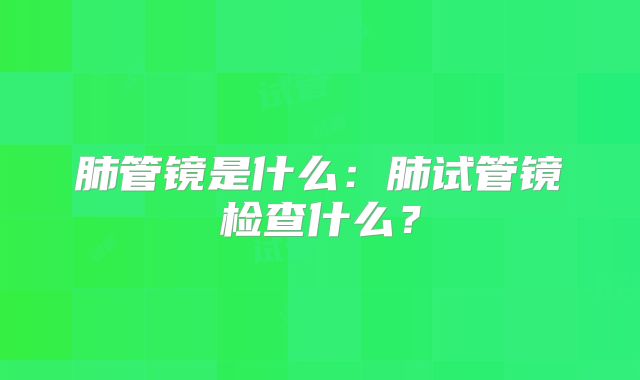 肺管镜是什么：肺试管镜检查什么？