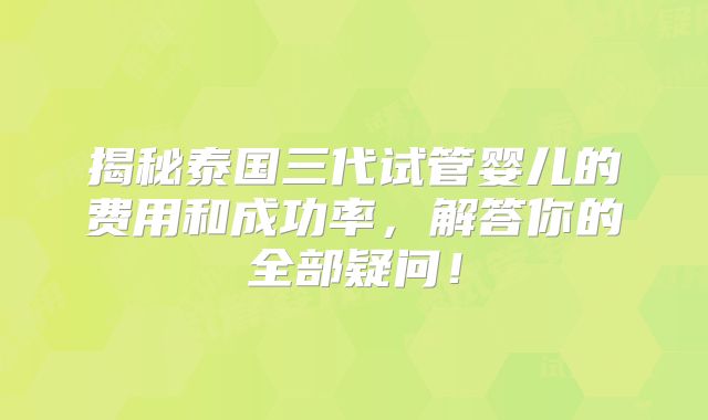 揭秘泰国三代试管婴儿的费用和成功率，解答你的全部疑问！