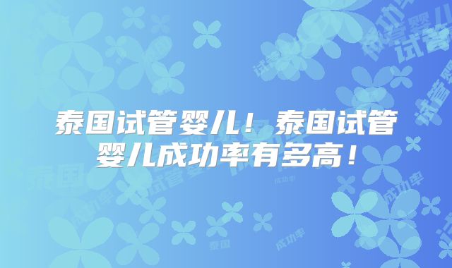 泰国试管婴儿！泰国试管婴儿成功率有多高！