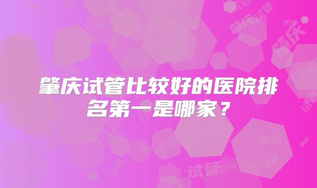 肇庆试管比较好的医院排名第一是哪家？