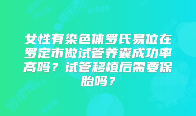女性有染色体罗氏易位在罗定市做试管养囊成功率高吗？试管移植后需要保胎吗？
