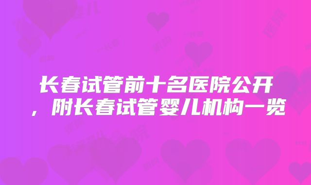 长春试管前十名医院公开，附长春试管婴儿机构一览