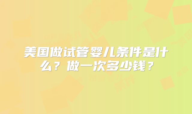 美国做试管婴儿条件是什么？做一次多少钱？