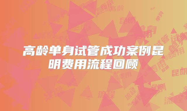 高龄单身试管成功案例昆明费用流程回顾