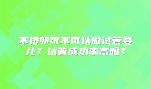 不排卵可不可以做试管婴儿?试管成功率高吗?
