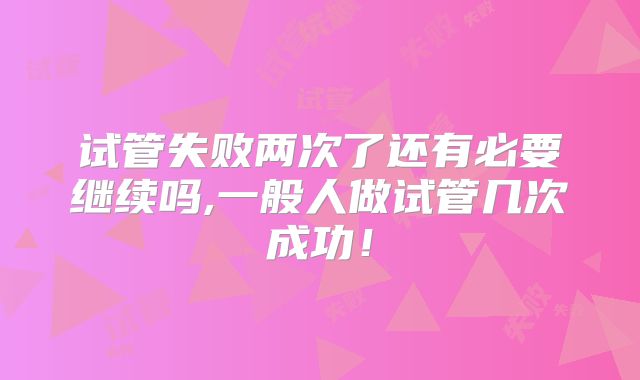 试管失败两次了还有必要继续吗,一般人做试管几次成功!
