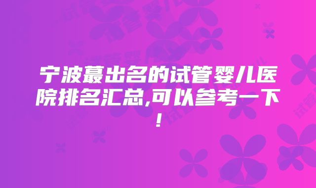 宁波蕞出名的试管婴儿医院排名汇总,可以参考一下!