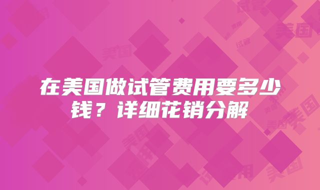 在美国做试管费用要多少钱?详细花销分解