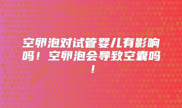 空卵泡对试管婴儿有影响吗!空卵泡会导致空囊吗!