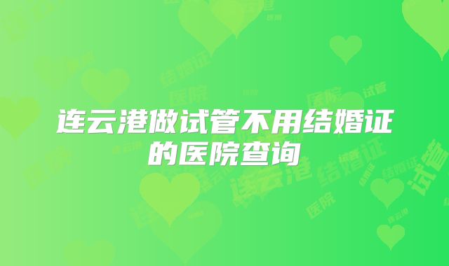 连云港做试管不用结婚证的医院查询