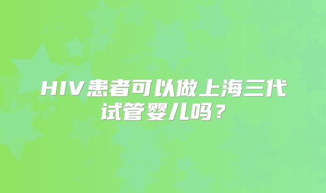 HIV患者可以做上海三代试管婴儿吗?