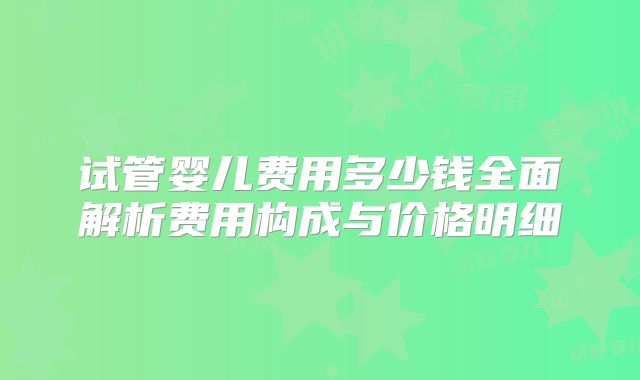 试管婴儿费用多少钱全面解析费用构成与价格明细