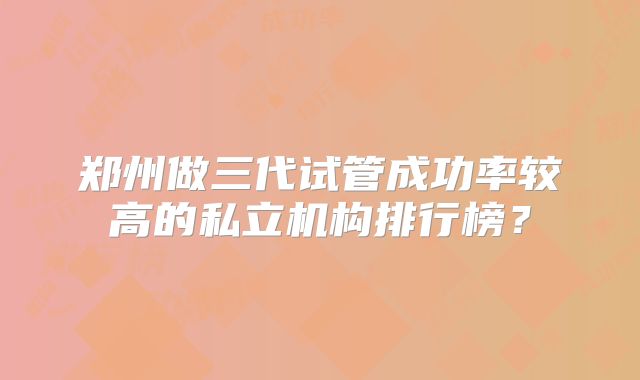 郑州做三代试管成功率较高的私立机构排行榜?