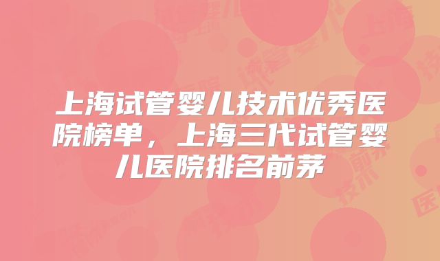 上海试管婴儿技术优秀医院榜单,上海三代试管婴儿医院排名前茅