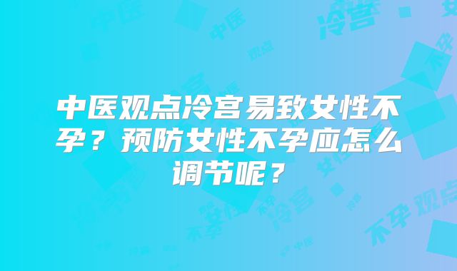 中医观点冷宫易致女性不孕？预防女性不孕应怎么调节呢？