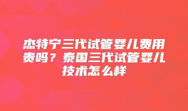 杰特宁三代试管婴儿费用贵吗？泰国三代试管婴儿技术怎么样