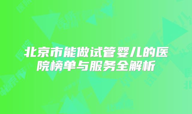 北京市能做试管婴儿的医院榜单与服务全解析