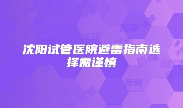 沈阳试管医院避雷指南选择需谨慎