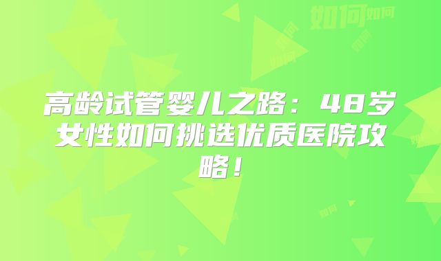 高龄试管婴儿之路：48岁女性如何挑选优质医院攻略！